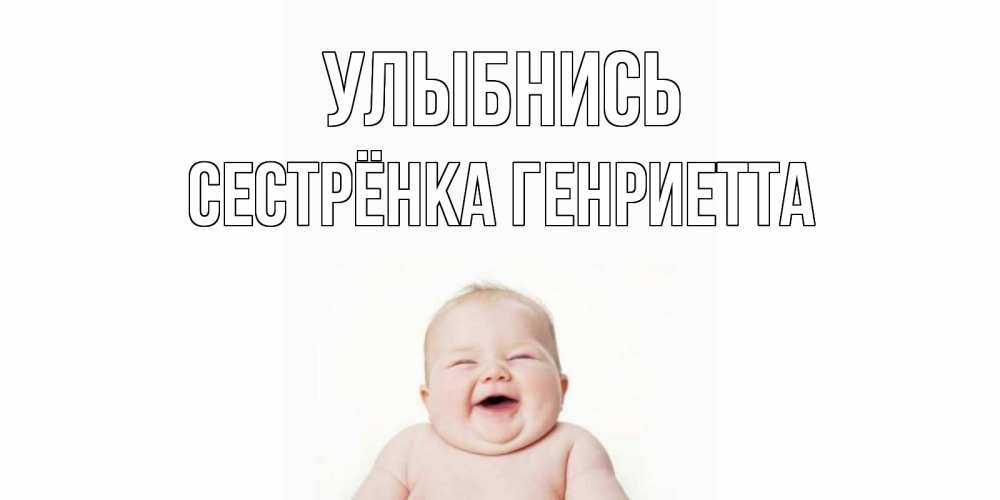 Открытка на каждый день с именем, Сестрёнка-Генриетта Улыбнись ребенок Прикольная открытка с пожеланием онлайн скачать бесплатно 