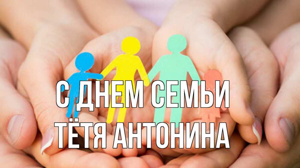 Открытка на каждый день с именем, Тётя-Антонина С днем семьи Руки, бумага, семья Прикольная открытка с пожеланием онлайн скачать бесплатно 