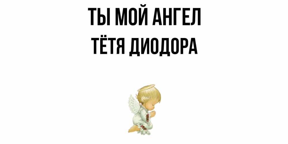 Открытка на каждый день с именем, Тётя-Диодора Ты мой ангел ангел Прикольная открытка с пожеланием онлайн скачать бесплатно 