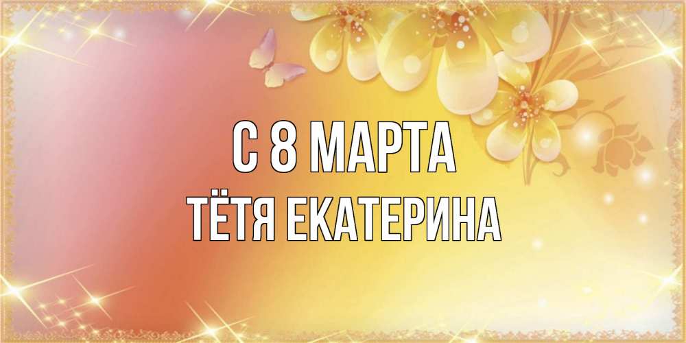 Открытка на каждый день с именем, Тётя-Екатерина С 8 МАРТА бесплатные открытки на международный женский день Прикольная открытка с пожеланием онлайн скачать бесплатно 