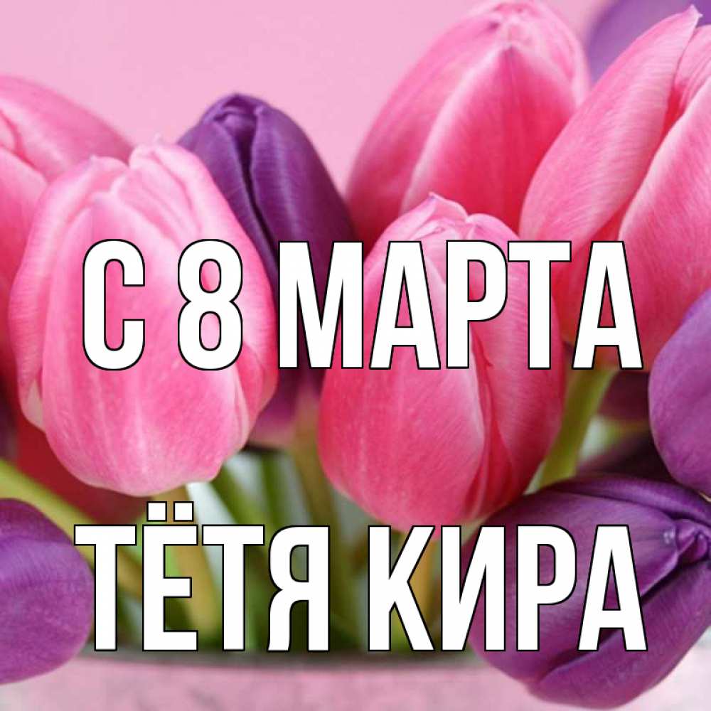 Открытка на каждый день с именем, Тётя-Кира С 8 МАРТА маме 1 Прикольная открытка с пожеланием онлайн скачать бесплатно 