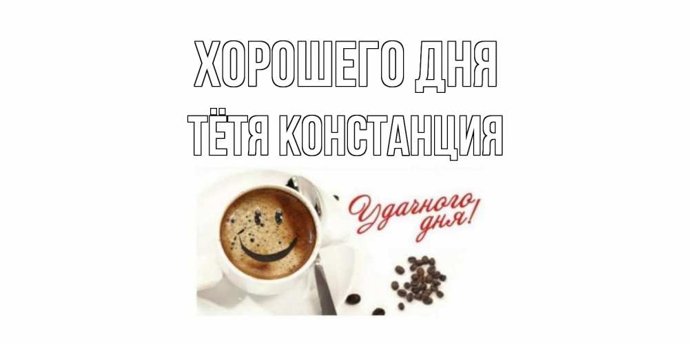 Открытка на каждый день с именем, Тётя-Констанция Хорошего дня хорошего дня Прикольная открытка с пожеланием онлайн скачать бесплатно 