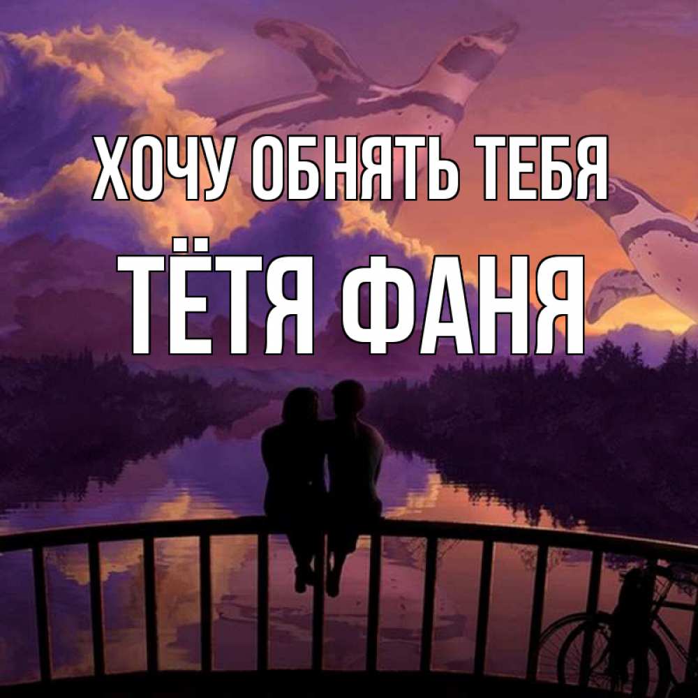 Открытка на каждый день с именем, Тётя-Фаня Хочу обнять тебя парочка сидит на мосте или на набережной Прикольная открытка с пожеланием онлайн скачать бесплатно 