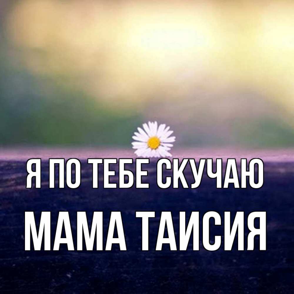 Открытка на каждый день с именем, Мама-Таисия Я по тебе скучаю приходи в гости Прикольная открытка с пожеланием онлайн скачать бесплатно 