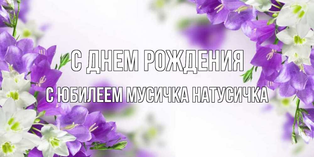 Открытка с именем, С юбилеем мусичка натусичка, С днем рождения