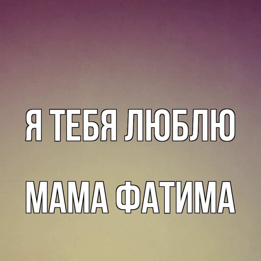 Открытка на каждый день с именем, Мама-Фатима Я тебя люблю для любимой Прикольная открытка с пожеланием онлайн скачать бесплатно 