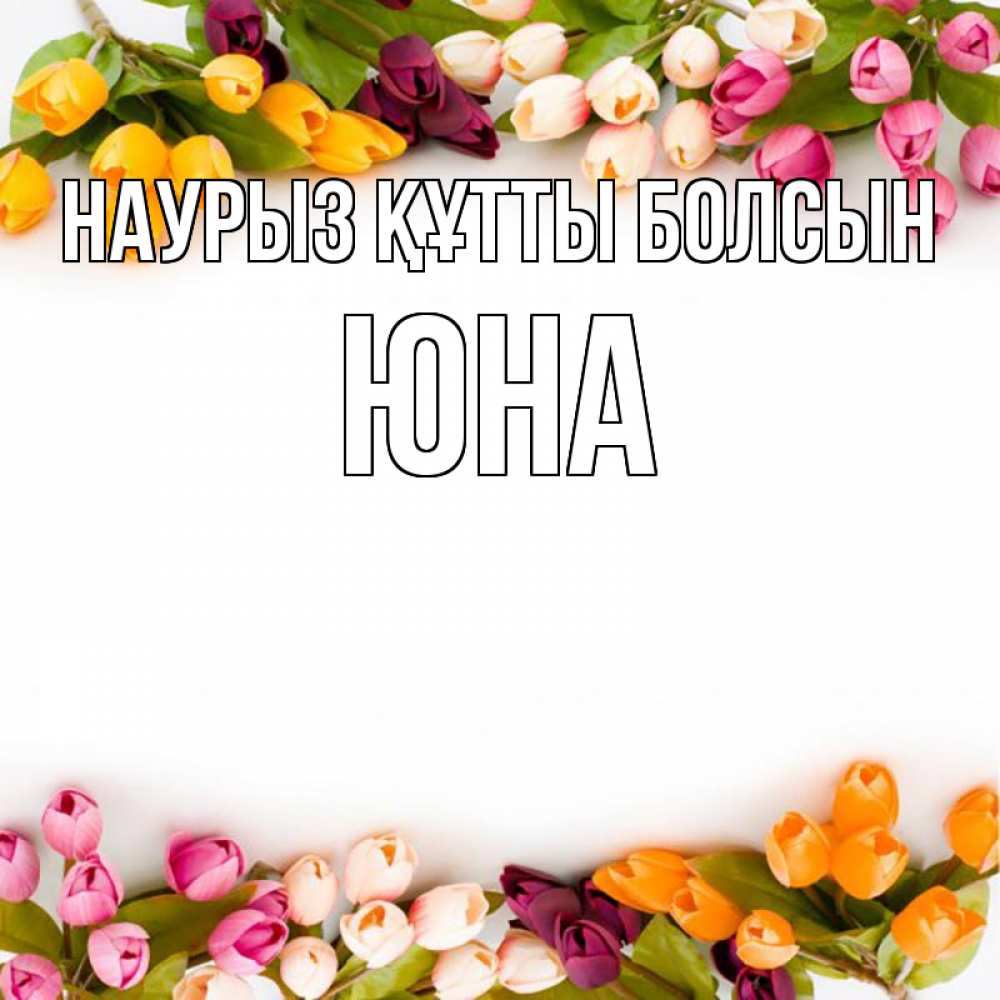 Открытка на каждый день с именем, Юна Наурыз құтты болсын весна март Прикольная открытка с пожеланием онлайн скачать бесплатно 