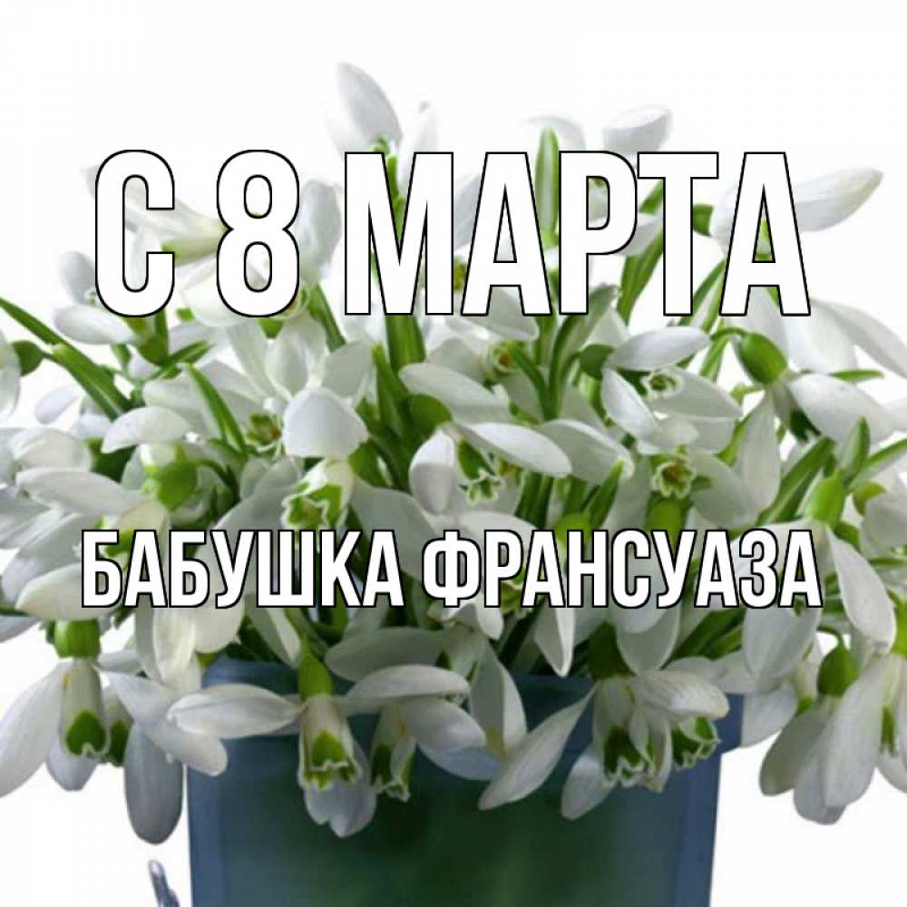 Открытка на каждый день с именем, Бабушка-Франсуаза С 8 МАРТА цветы к международному женскому дню Прикольная открытка с пожеланием онлайн скачать бесплатно 