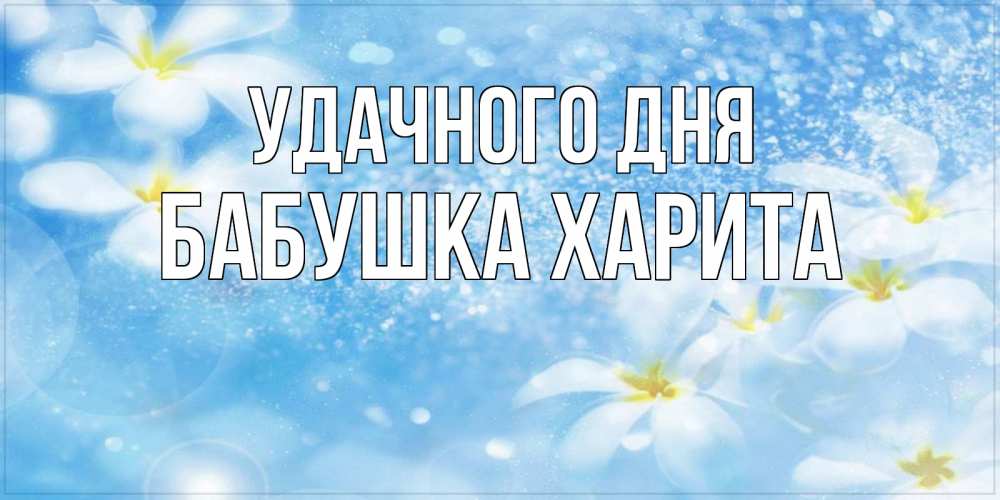 Открытка на каждый день с именем, Бабушка-Харита Удачного дня прекрасное настроение Прикольная открытка с пожеланием онлайн скачать бесплатно 