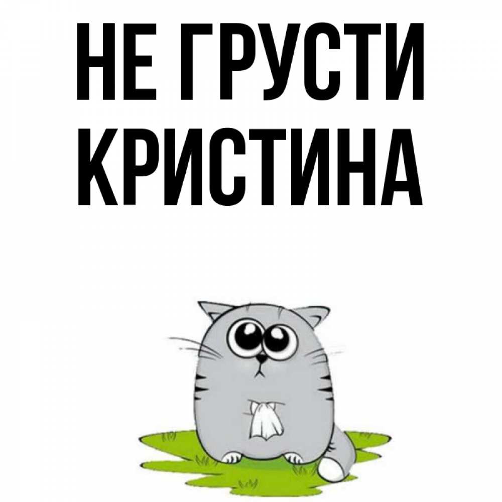 Открытка на каждый день с именем, Кристина Не грусти грустный котяра Прикольная открытка с пожеланием онлайн скачать бесплатно 