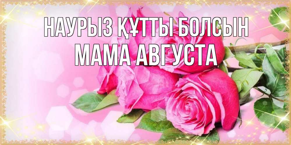 Открытка на каждый день с именем, Мама-Августа Наурыз құтты болсын открытка с розами на международный женский день Прикольная открытка с пожеланием онлайн скачать бесплатно 