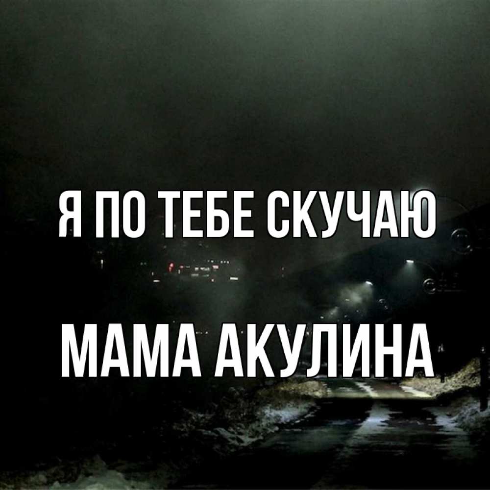 Открытка на каждый день с именем, Мама-Акулина Я по тебе скучаю окраина города Прикольная открытка с пожеланием онлайн скачать бесплатно 