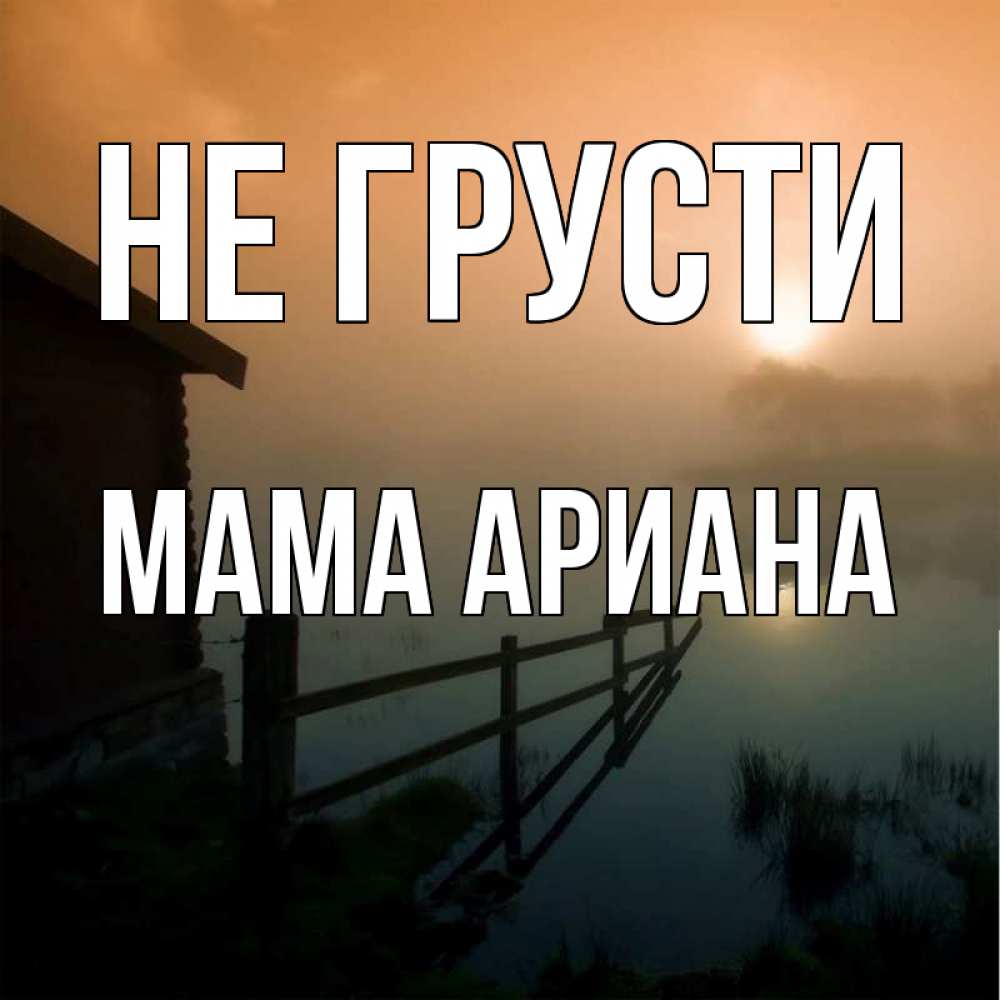 Открытка на каждый день с именем, Мама-Ариана Не грусти дом у озера Прикольная открытка с пожеланием онлайн скачать бесплатно 