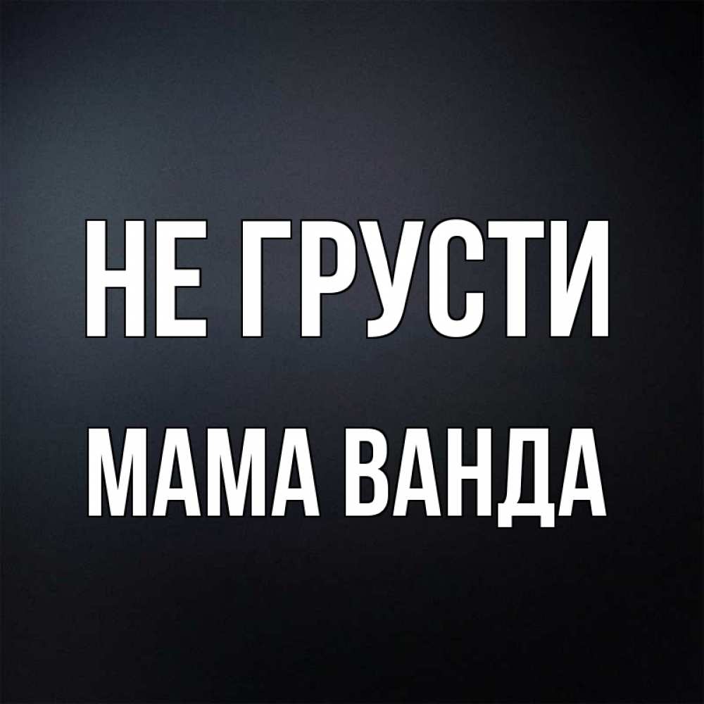 Открытка на каждый день с именем, Мама-Ванда Не грусти Градиент серый Прикольная открытка с пожеланием онлайн скачать бесплатно 