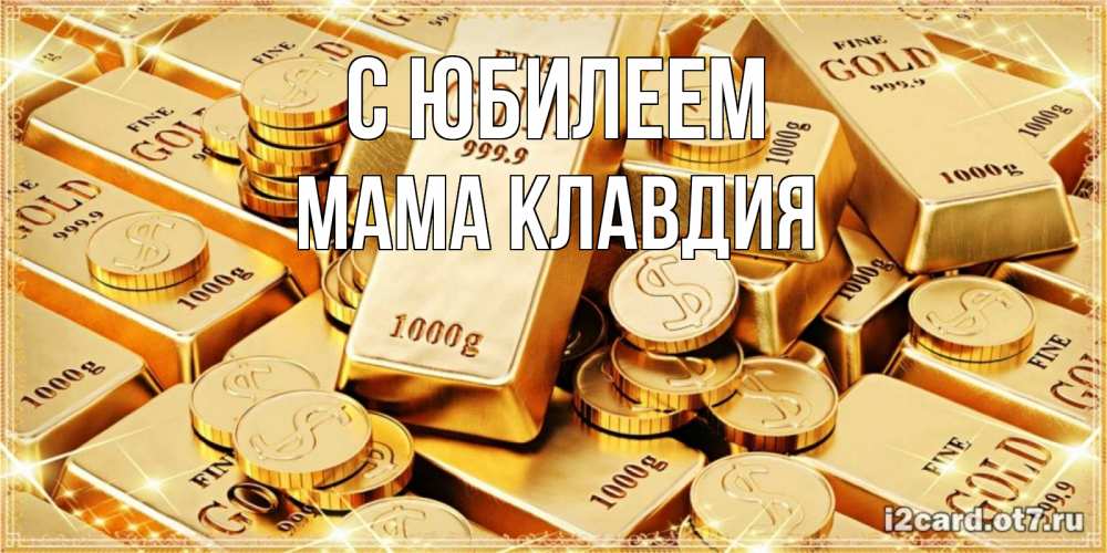 Открытка на каждый день с именем, Мама-Клавдия С юбилеем золотые слитки и золотые монеты на открытке Прикольная открытка с пожеланием онлайн скачать бесплатно 