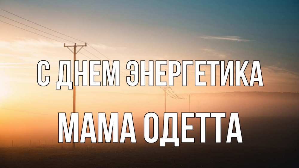 Открытка на каждый день с именем, Мама-Одетта С днем энергетика дымка столбы провода Прикольная открытка с пожеланием онлайн скачать бесплатно 