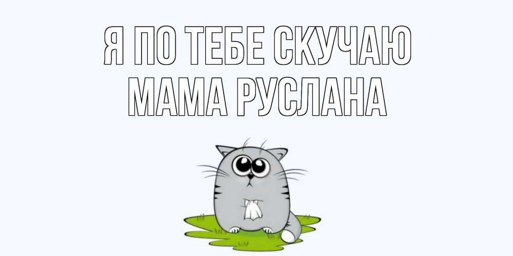 Открытка на каждый день с именем, Мама-Руслана Я по тебе скучаю открытки с котиками я по тебе скучаю с именем Прикольная открытка с пожеланием онлайн скачать бесплатно 
