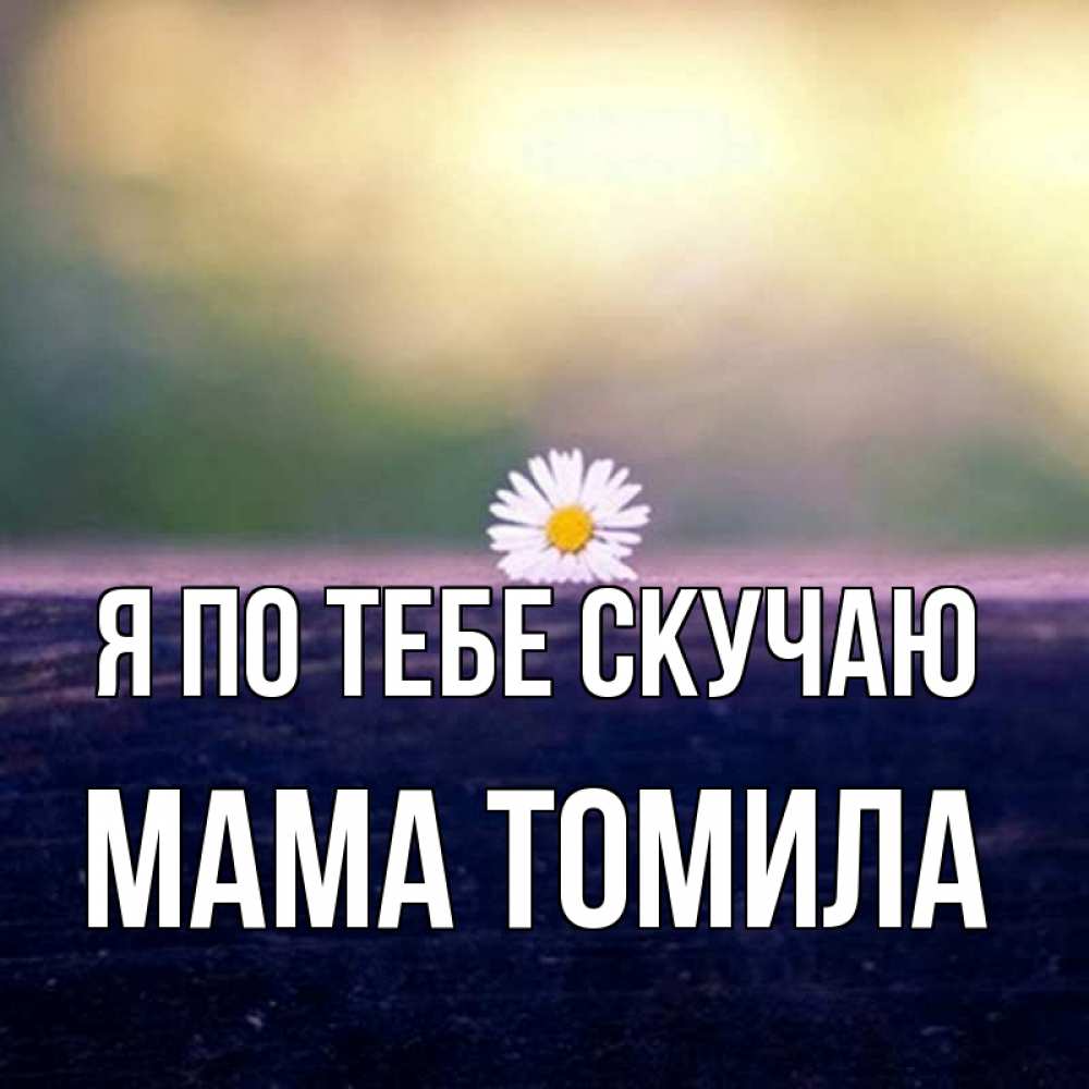 Открытка на каждый день с именем, Мама-Томила Я по тебе скучаю приходи в гости Прикольная открытка с пожеланием онлайн скачать бесплатно 