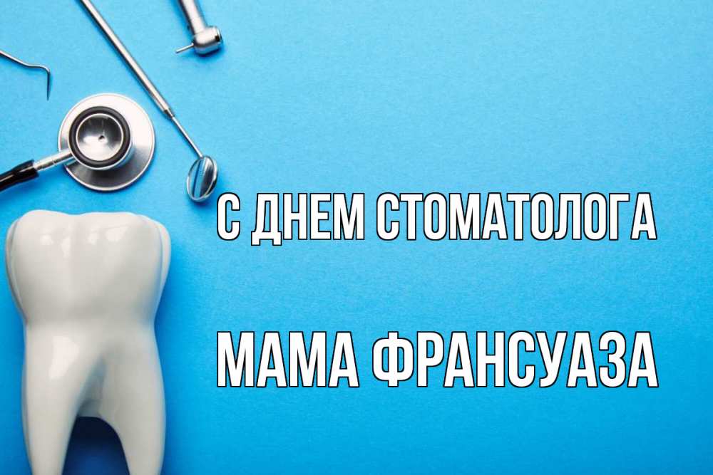 Открытка на каждый день с именем, Мама-Франсуаза С днем стоматолога с днем стоматолога Прикольная открытка с пожеланием онлайн скачать бесплатно 