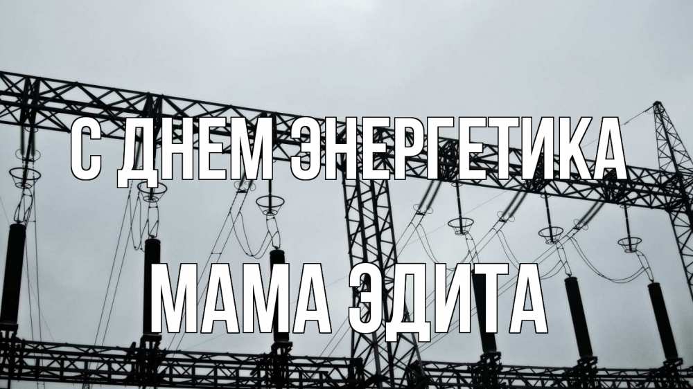 Открытка на каждый день с именем, Мама-Эдита С днем энергетика энергетика Прикольная открытка с пожеланием онлайн скачать бесплатно 
