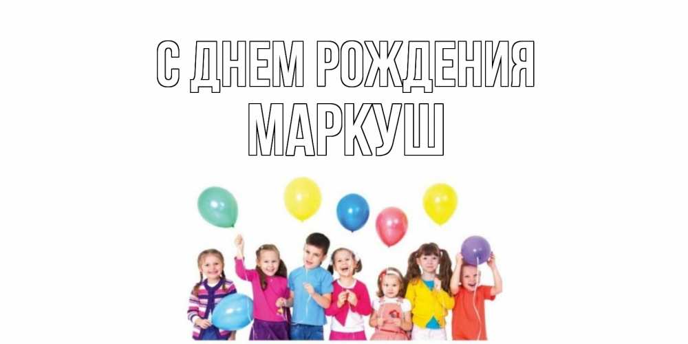 Открытка на каждый день с именем, Маркуш С днем рождения Дети, шары Прикольная открытка с пожеланием онлайн скачать бесплатно 