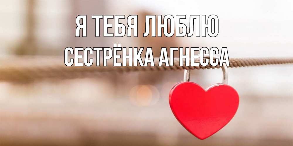 Открытка на каждый день с именем, Сестрёнка-Агнесса Я тебя люблю верность и любовь Прикольная открытка с пожеланием онлайн скачать бесплатно 