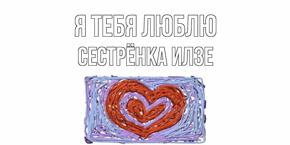 Открытка на каждый день с именем, Сестрёнка-Илзе Я тебя люблю сердце Прикольная открытка с пожеланием онлайн скачать бесплатно 