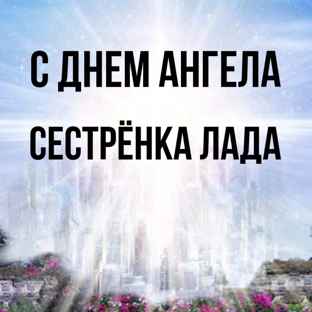 Открытка на каждый день с именем, Сестрёнка-Лада С днем ангела небесный свет Прикольная открытка с пожеланием онлайн скачать бесплатно 