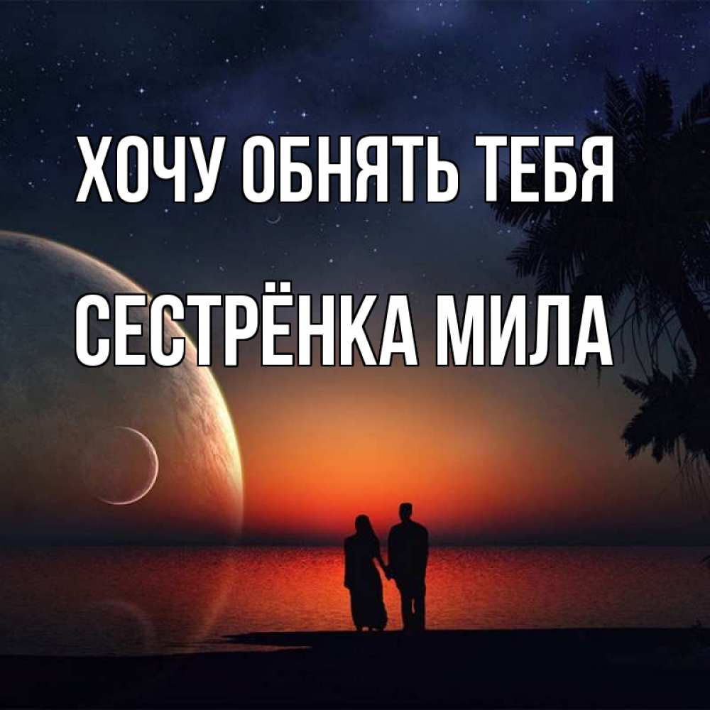 Открытка на каждый день с именем, Сестрёнка-Мила Хочу обнять тебя восход спутников Прикольная открытка с пожеланием онлайн скачать бесплатно 