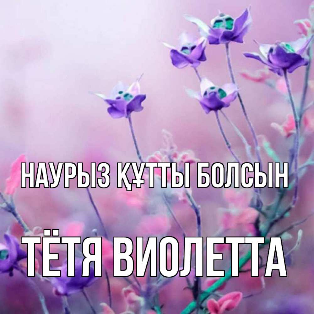Открытка на каждый день с именем, Тётя-Виолетта Наурыз құтты болсын наурыз  2 Прикольная открытка с пожеланием онлайн скачать бесплатно 