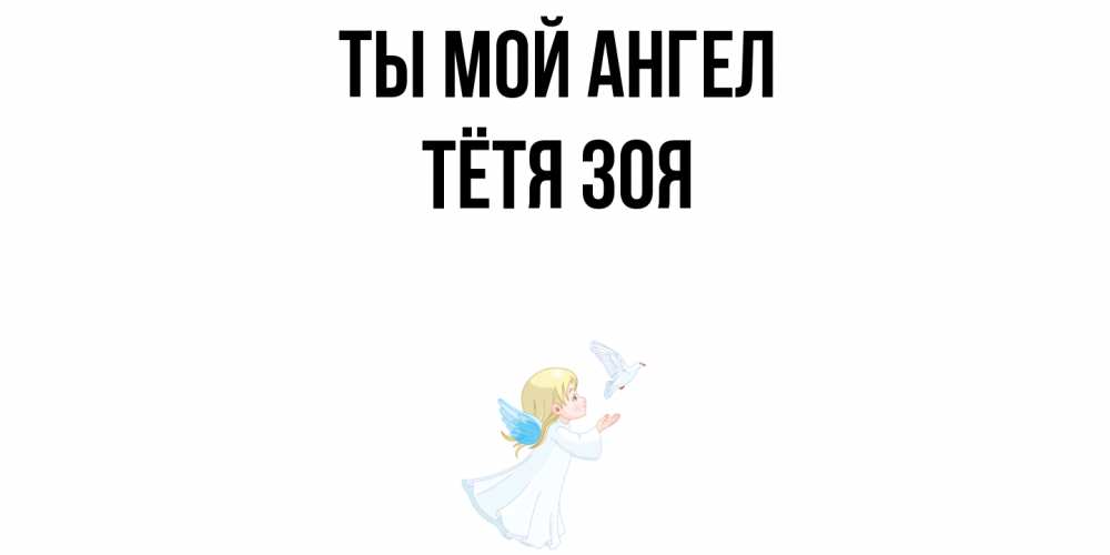 Открытка на каждый день с именем, Тётя-Зоя Ты мой ангел ангел, голубь Прикольная открытка с пожеланием онлайн скачать бесплатно 