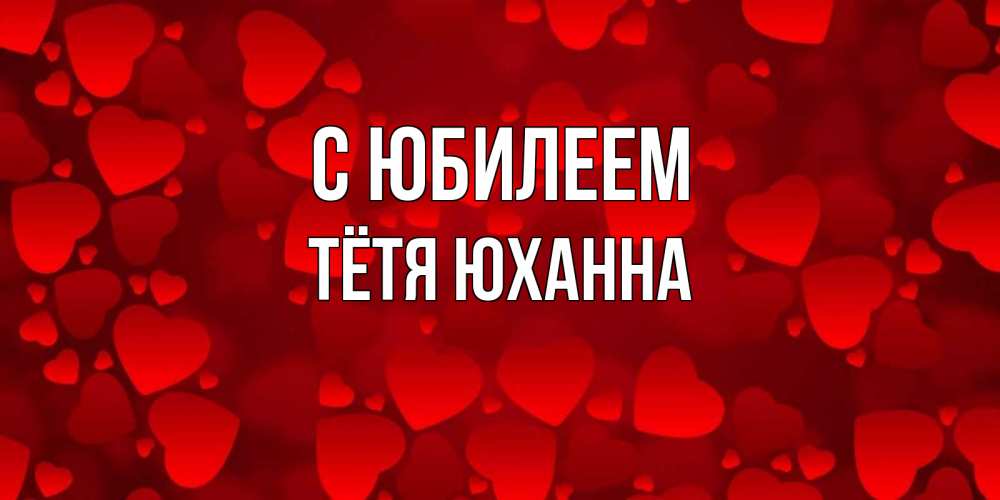 Открытка на каждый день с именем, Тётя-Юханна С юбилеем прекрасные сердечки на открытке с красным фоном Прикольная открытка с пожеланием онлайн скачать бесплатно 