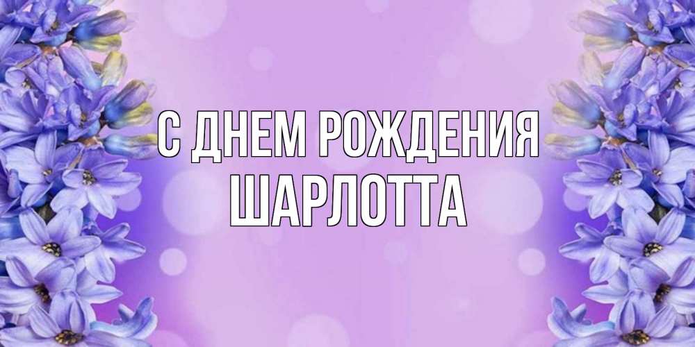 Открытка на каждый день с именем, Шарлотта С днем рождения открытка с сиренью Прикольная открытка с пожеланием онлайн скачать бесплатно 