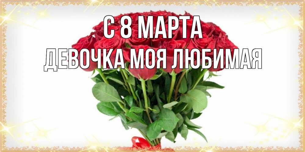 Открытка на каждый день с именем, Девочка-моя-любимая С 8 марта самый огромный букет для милых дам Прикольная открытка с пожеланием онлайн скачать бесплатно 