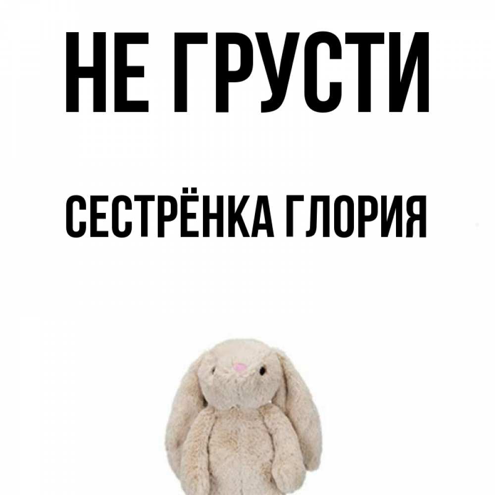 Открытка на каждый день с именем, Сестрёнка-Глория Не грусти детская игрушка зайчика Прикольная открытка с пожеланием онлайн скачать бесплатно 
