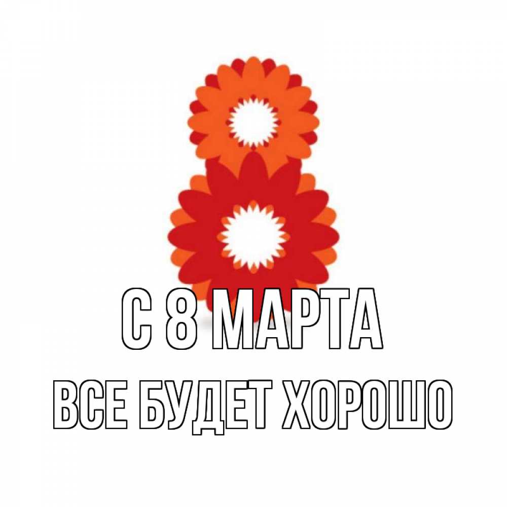 Открытка на каждый день с именем, Все-будет-хорошо С 8 МАРТА восьмерка из лепестков Прикольная открытка с пожеланием онлайн скачать бесплатно 