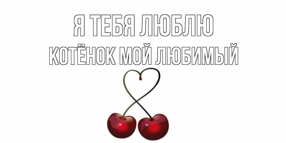 Открытка на каждый день с именем, Котёнок-мой-любимый Я тебя люблю вишня Прикольная открытка с пожеланием онлайн скачать бесплатно 