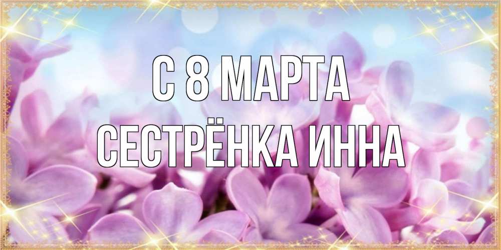 Открытка на каждый день с именем, Сестрёнка-Инна С 8 МАРТА открытка на международный женский день с цветами Прикольная открытка с пожеланием онлайн скачать бесплатно 