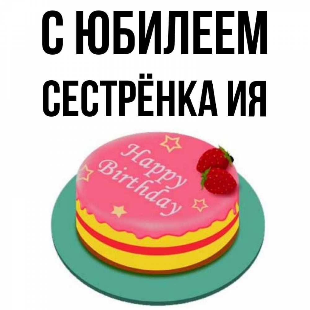 Открытка на каждый день с именем, Сестрёнка-Ия С юбилеем торт, клубника, днюха Прикольная открытка с пожеланием онлайн скачать бесплатно 