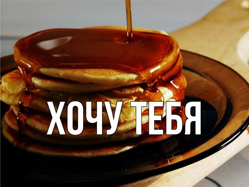 Открытка на каждый день с именем, Хочу-тебя Главная блины Прикольная открытка с пожеланием онлайн скачать бесплатно 