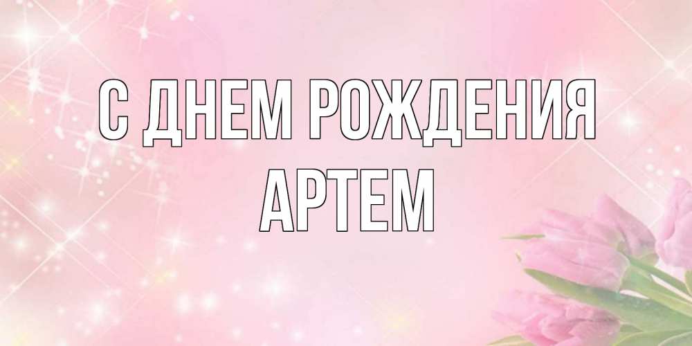 Открытка на каждый день с именем, Артем С днем рождения открытки в нежных цветах Прикольная открытка с пожеланием онлайн скачать бесплатно 