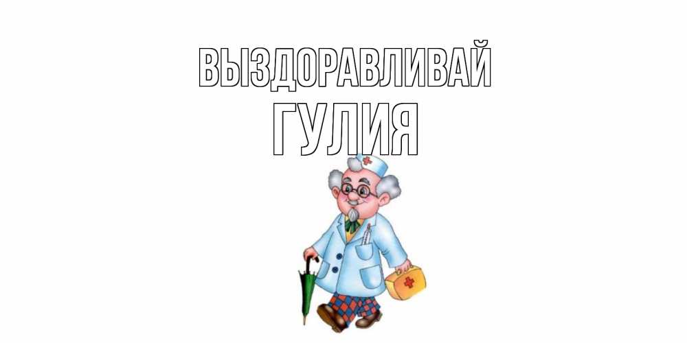 Открытка на каждый день с именем, Гулия Выздоравливай не болей Прикольная открытка с пожеланием онлайн скачать бесплатно 