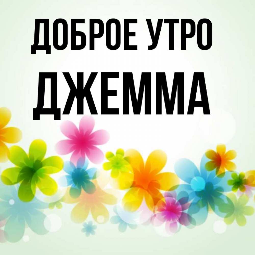 Открытка на каждый день с именем, Джемма Доброе утро позитивные цветочки Прикольная открытка с пожеланием онлайн скачать бесплатно 