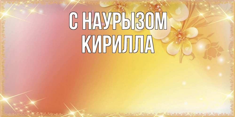 Открытка на каждый день с именем, Кирилла С наурызом бесплатные открытки на праздник весны наурыз Прикольная открытка с пожеланием онлайн скачать бесплатно 