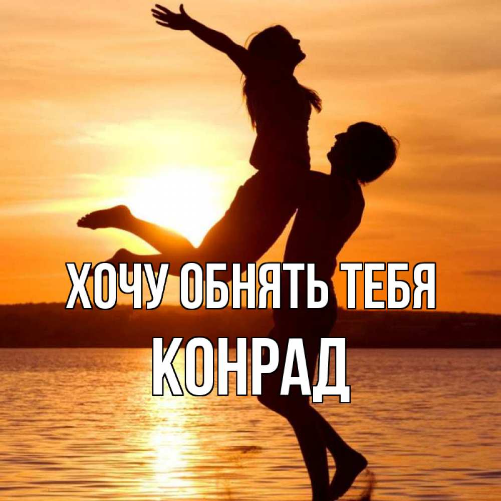 Открытка на каждый день с именем, Конрад Хочу обнять тебя парень поднимает девушку и она летит Прикольная открытка с пожеланием онлайн скачать бесплатно 