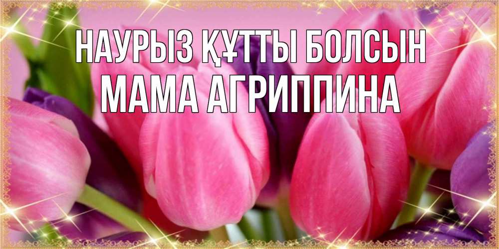 Открытка на каждый день с именем, Мама-Агриппина Наурыз құтты болсын тюльпаны для женщины на международный женский день Прикольная открытка с пожеланием онлайн скачать бесплатно 