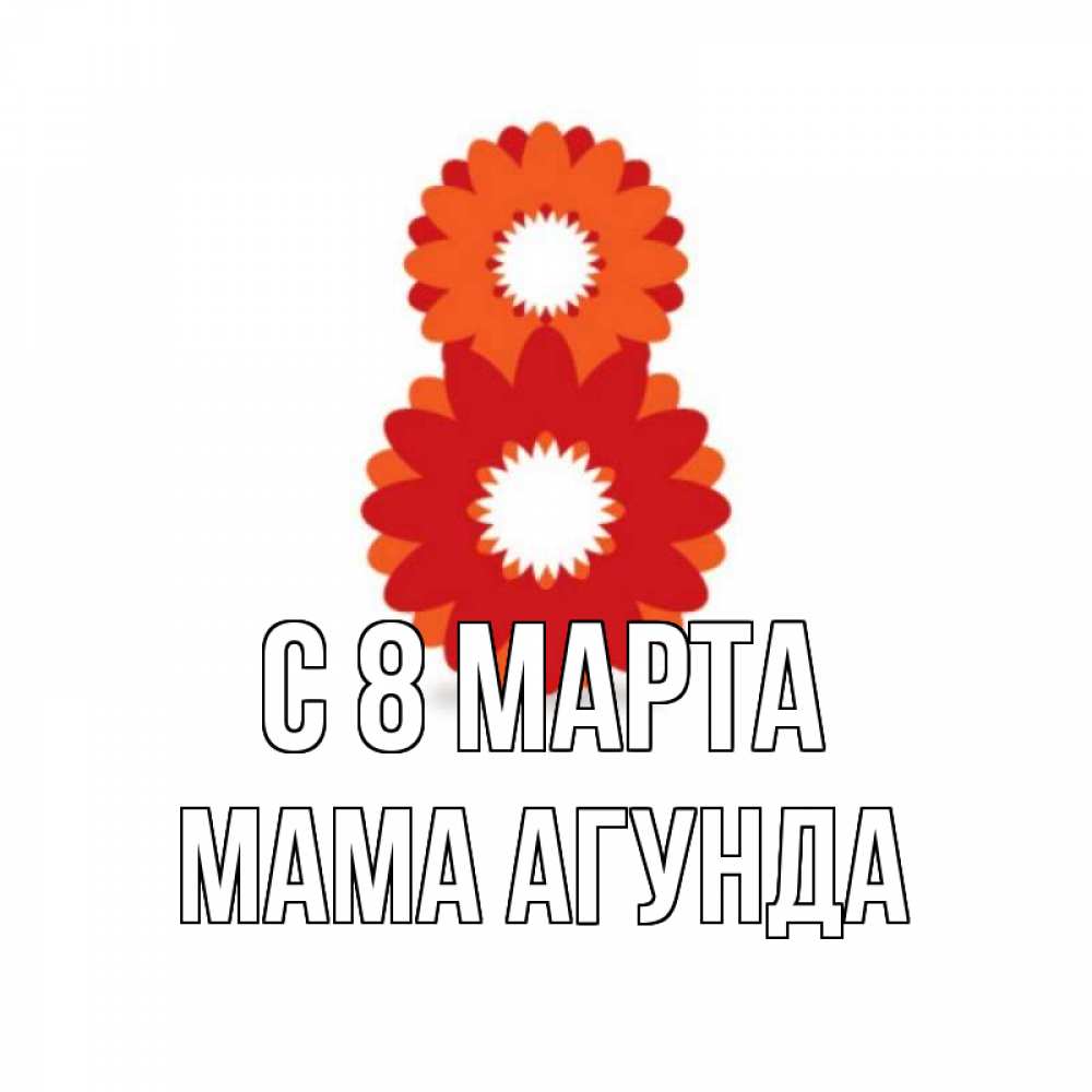 Открытка на каждый день с именем, Мама-Агунда С 8 МАРТА восьмерка из лепестков Прикольная открытка с пожеланием онлайн скачать бесплатно 