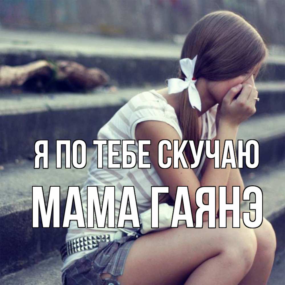 Открытка на каждый день с именем, Мама-Гаянэ Я по тебе скучаю девушка плачет Прикольная открытка с пожеланием онлайн скачать бесплатно 