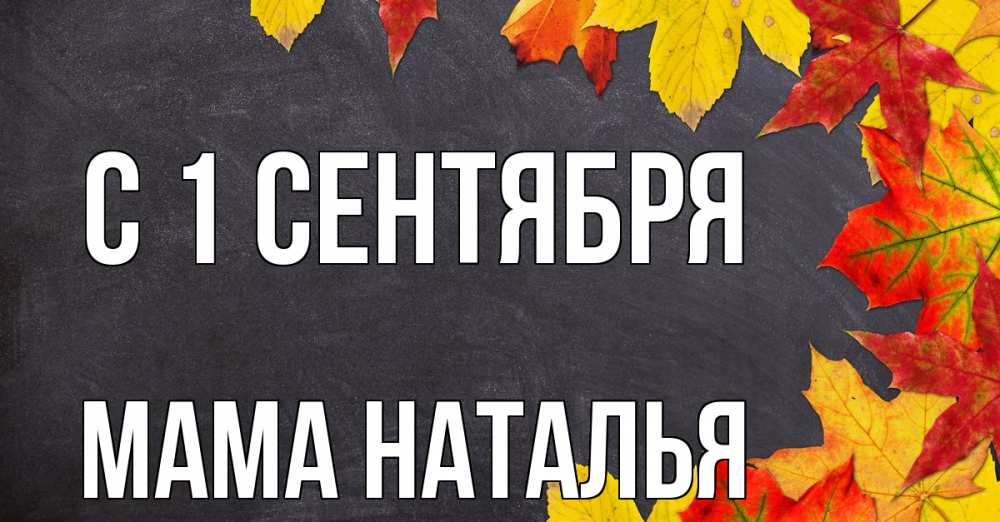 Открытка на каждый день с именем, Мама-Наталья С 1 сентября с днем знаний Прикольная открытка с пожеланием онлайн скачать бесплатно 