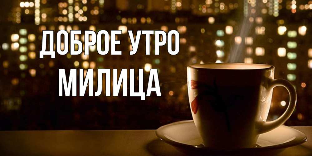 Открытка на каждый день с именем, Милица Доброе утро утрешнее настроение Прикольная открытка с пожеланием онлайн скачать бесплатно 